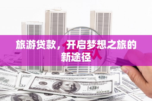 红山旅游贷款，开启梦想之旅的新途径