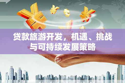 红山贷款旅游开发，机遇、挑战与可持续发展策略