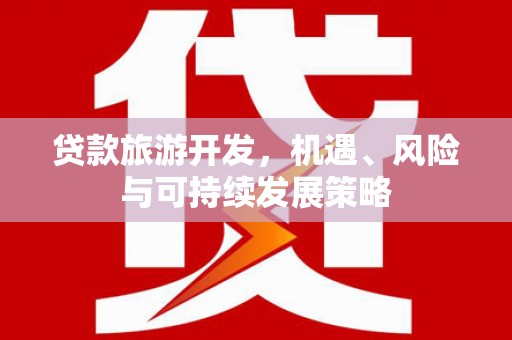 红山贷款旅游开发，机遇、风险与可持续发展策略