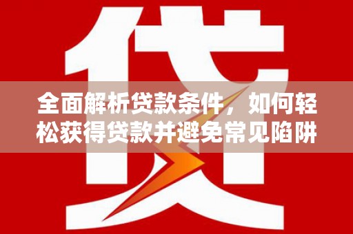 红山全面解析贷款条件，如何轻松获得贷款并避免常见陷阱