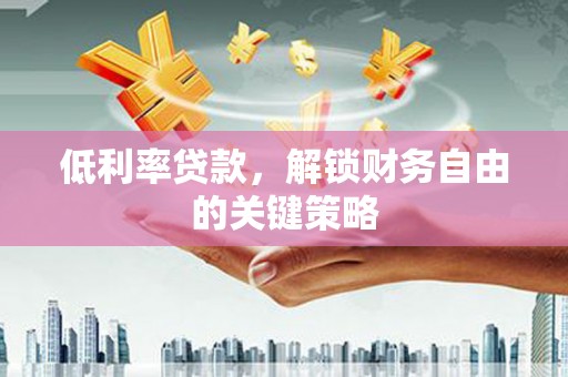 红山低利率贷款，解锁财务自由的关键策略
