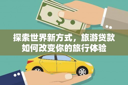 红山探索世界新方式，旅游贷款如何改变你的旅行体验