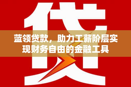 红山蓝领贷款，助力工薪阶层实现财务自由的金融工具