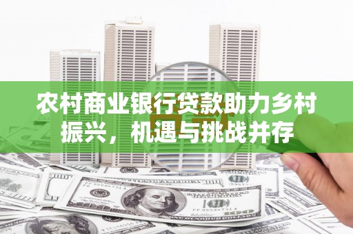 红山农村商业银行贷款助力乡村振兴，机遇与挑战并存