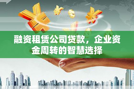 红山融资租赁公司贷款，企业资金周转的智慧选择