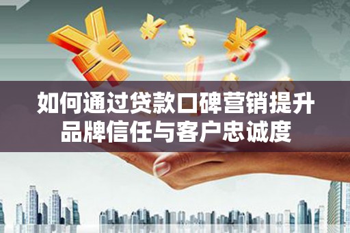 红山如何通过贷款口碑营销提升品牌信任与客户忠诚度