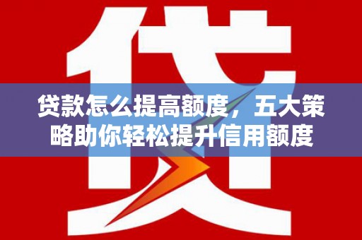 红山贷款怎么提高额度，五大策略助你轻松提升信用额度