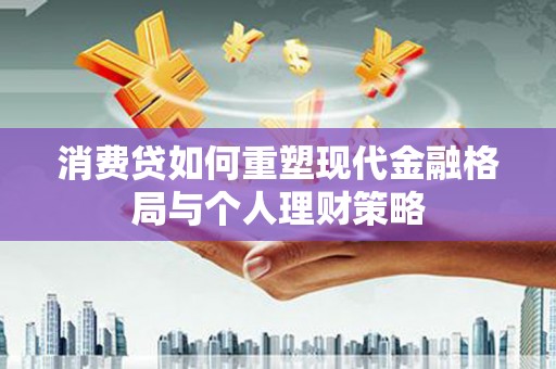 红山消费贷如何重塑现代金融格局与个人理财策略