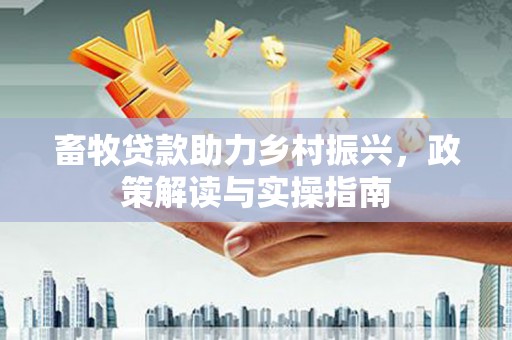 红山畜牧贷款助力乡村振兴，政策解读与实操指南