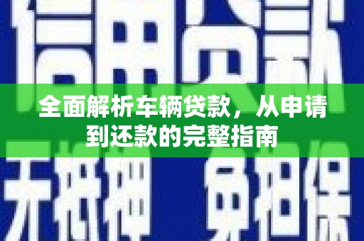 红山全面解析车辆贷款，从申请到还款的完整指南
