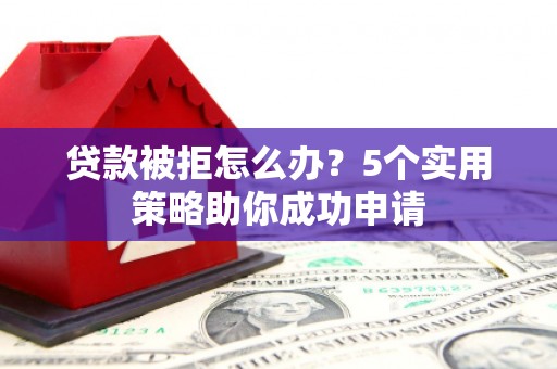 红山贷款被拒怎么办？5个实用策略助你成功申请