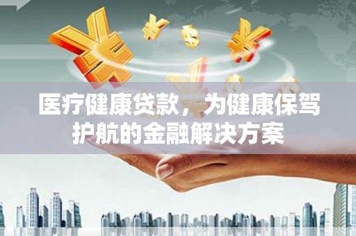 红山医疗健康贷款，为健康保驾护航的金融解决方案
