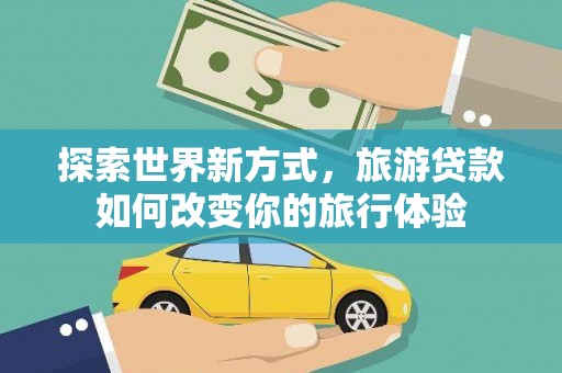 红山探索世界新方式，旅游贷款如何改变你的旅行体验
